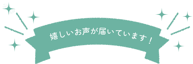嬉しいお声が届いています!
